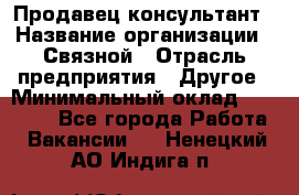 Продавец-консультант › Название организации ­ Связной › Отрасль предприятия ­ Другое › Минимальный оклад ­ 40 000 - Все города Работа » Вакансии   . Ненецкий АО,Индига п.